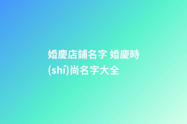 婚慶店鋪名字 婚慶時(shí)尚名字大全-第1張-店鋪起名-玄機(jī)派